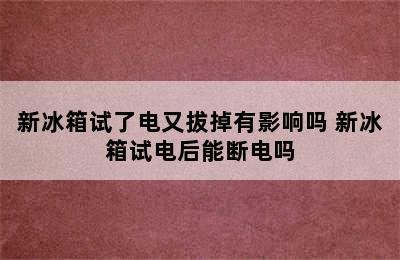 新冰箱试了电又拔掉有影响吗 新冰箱试电后能断电吗